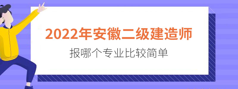 2022年安徽二级建造师报哪个专业比较简单_安徽炫徽教育